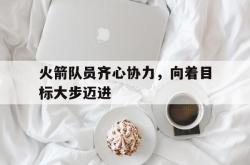 开云体育中国-关于火箭队员齐心协力，向着目标大步迈进的信息